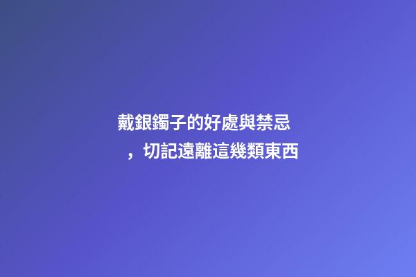 戴銀鐲子的好處與禁忌，切記遠離這幾類東西